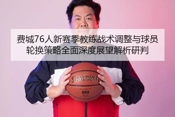 费城76人新赛季教练战术调整与球员轮换策略全面深度展望解析研判