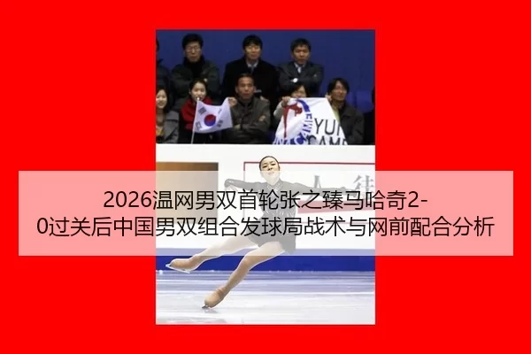 2026温网男双首轮张之臻马哈奇2-0过关后中国男双组合发球局战术与网前配合分析